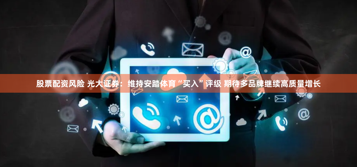 股票配资风险 光大证券：维持安踏体育“买入”评级 期待多品牌继续高质量增长