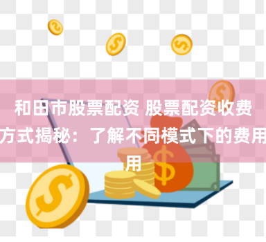 和田市股票配资 股票配资收费方式揭秘：了解不同模式下的费用